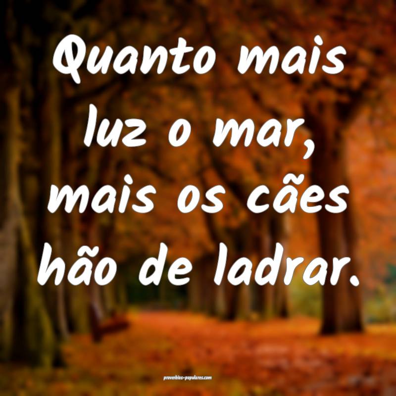 Quanto mais luz o mar, mais os cães hão de ladrar.
...