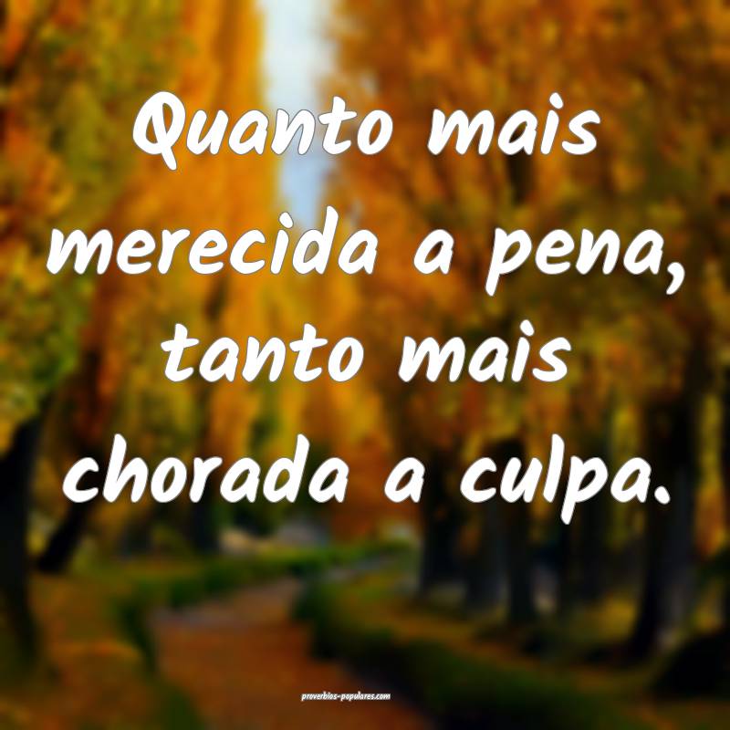 Quanto mais merecida a pena, tanto mais chorada a culpa.
...