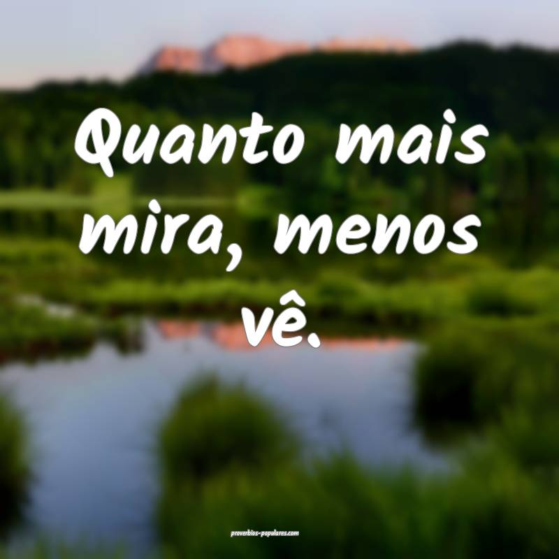 Quanto mais mira, menos vê.
...