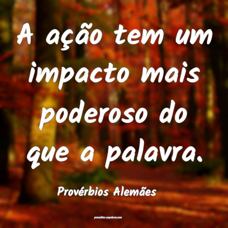 A ação tem um impacto mais poderoso do que a palavra.
...