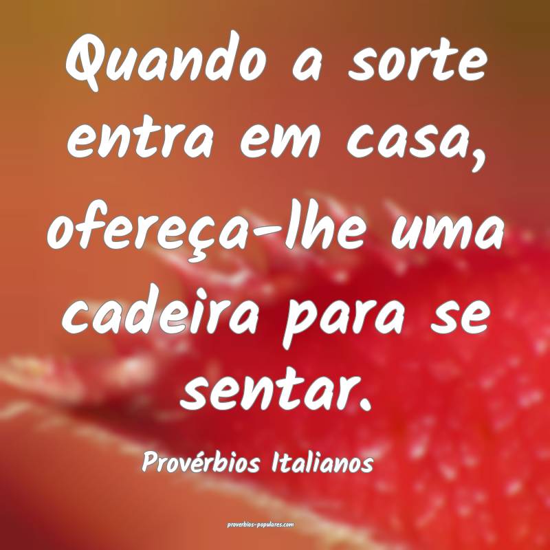Quando a sorte entra em casa, ofereça-lhe uma cadeira para se sentar....