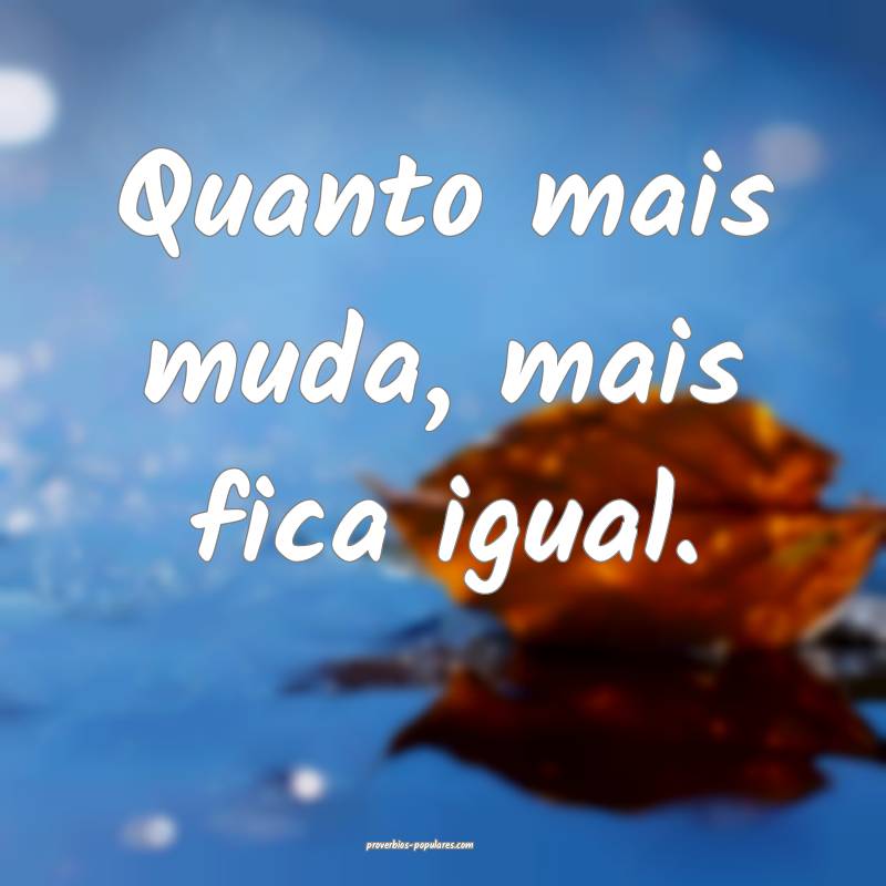 Quanto mais muda, mais fica igual.
...