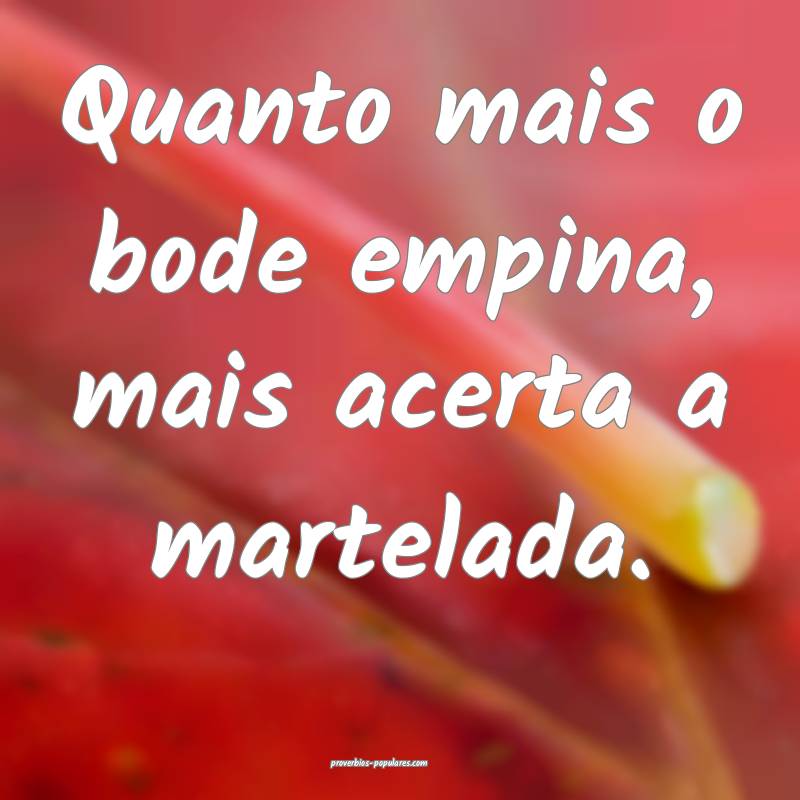 Quanto mais o bode empina, mais acerta a martelada.
...