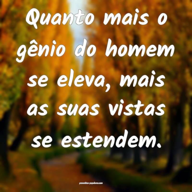 Quanto mais o gênio do homem se eleva, mais as suas vistas se estende...