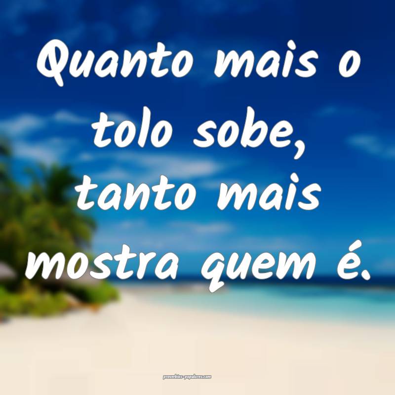 Quanto mais o tolo sobe, tanto mais mostra quem é.
...