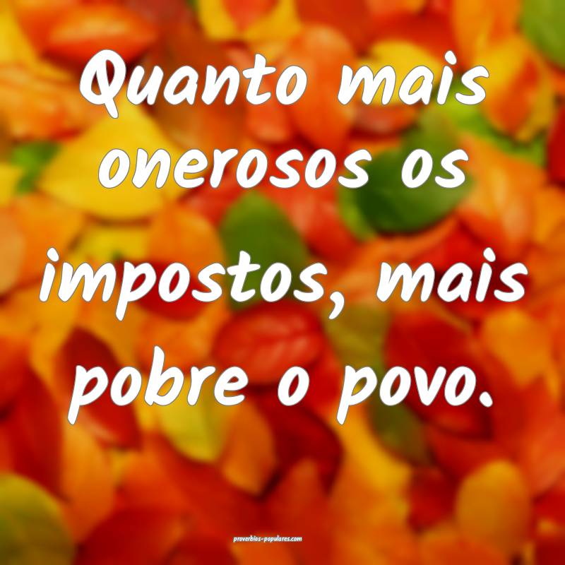 Quanto mais onerosos os impostos, mais pobre o povo.
...