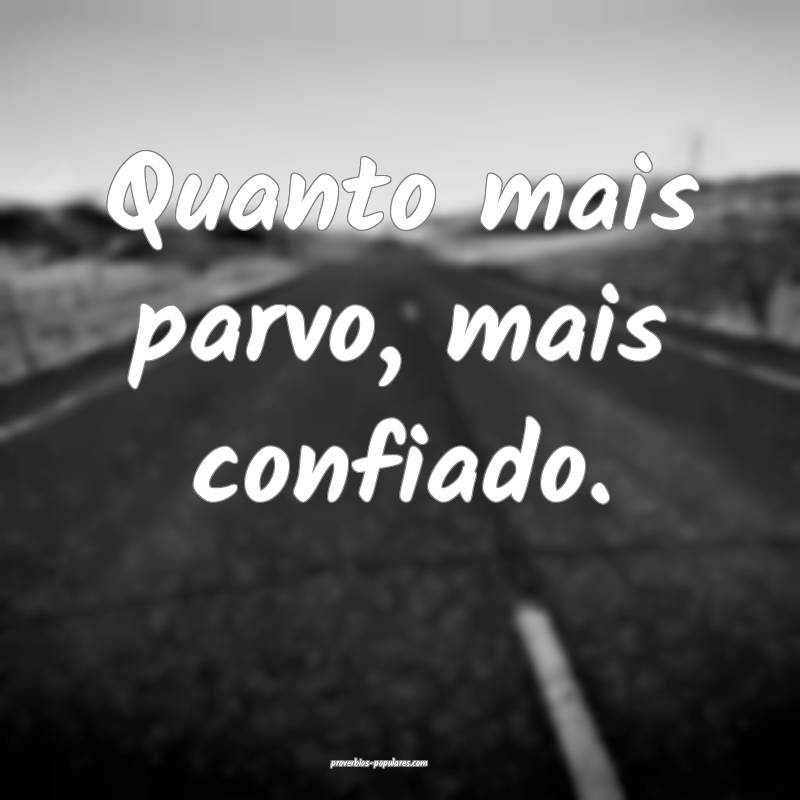 Quanto mais parvo, mais confiado.
...