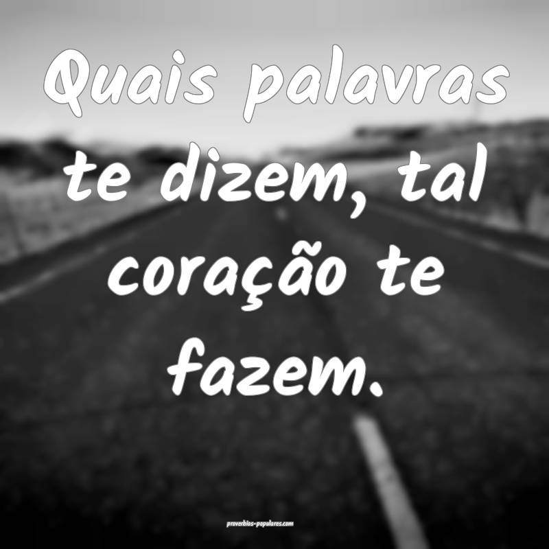Quais palavras te dizem, tal coração te fazem.
...