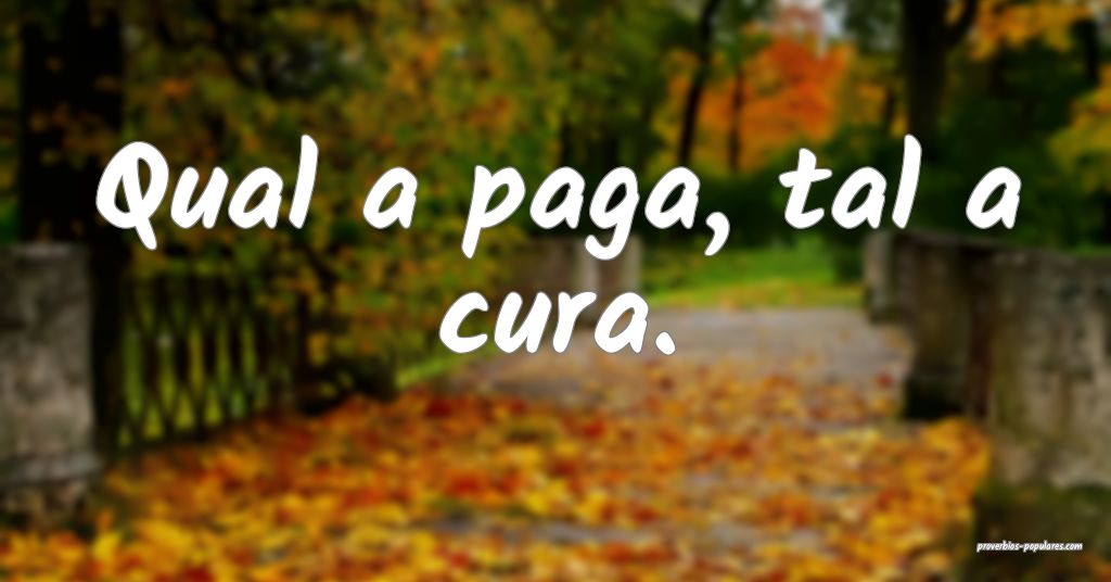 Qual a paga, tal a cura.
 ...