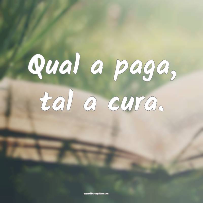 Qual a paga, tal a cura.
...