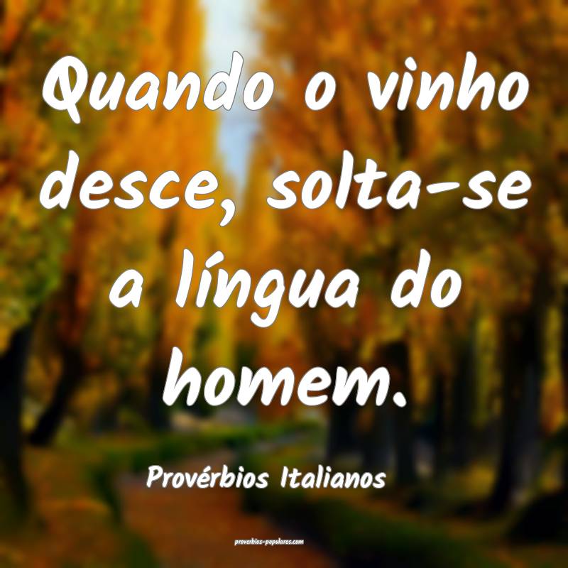 Quando o vinho desce, solta-se a língua do homem.
...