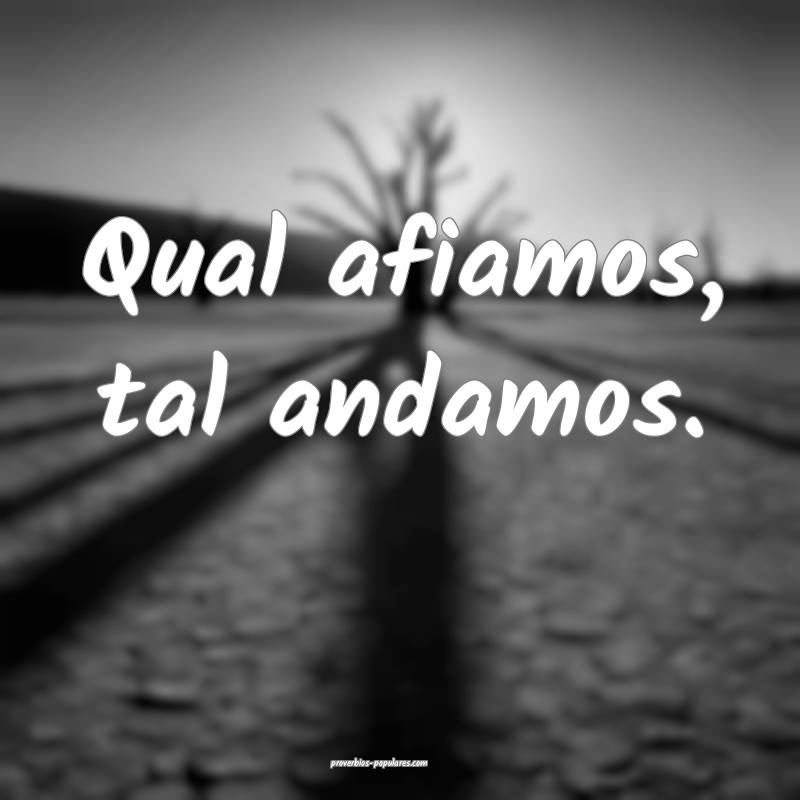 Qual afiamos, tal andamos.
...