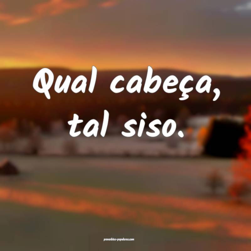 Qual cabeça, tal siso.
...