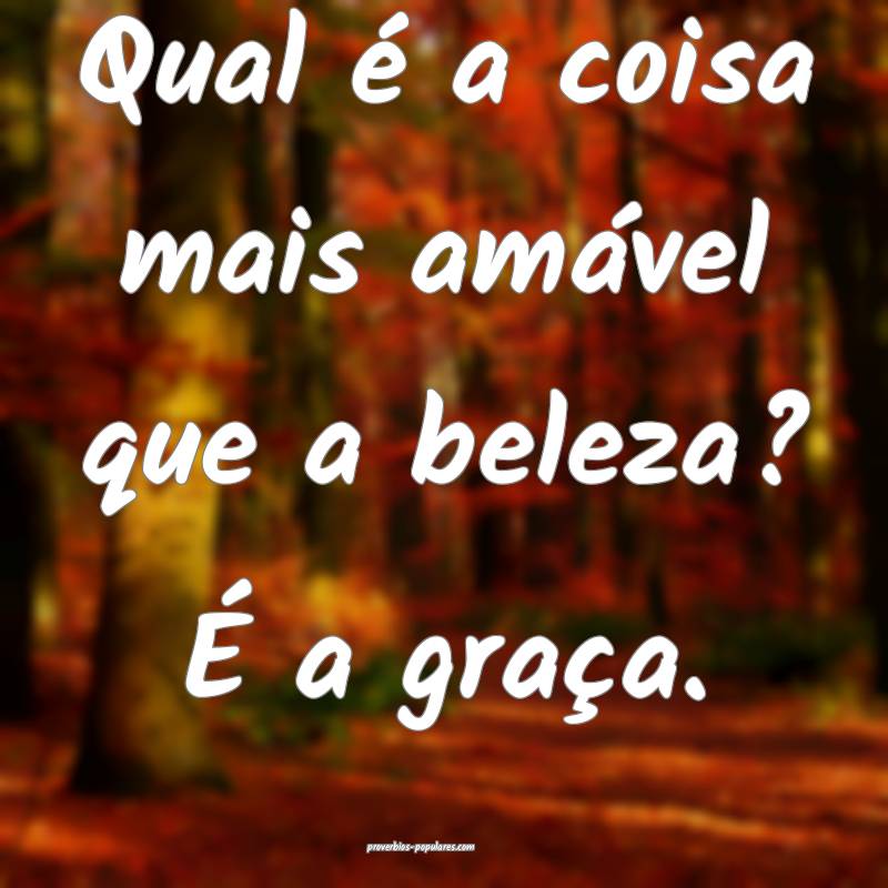 Qual é a coisa mais amável que a beleza? É a graça.
...