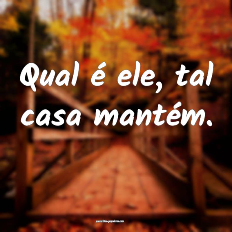 Qual é ele, tal casa mantém.
...