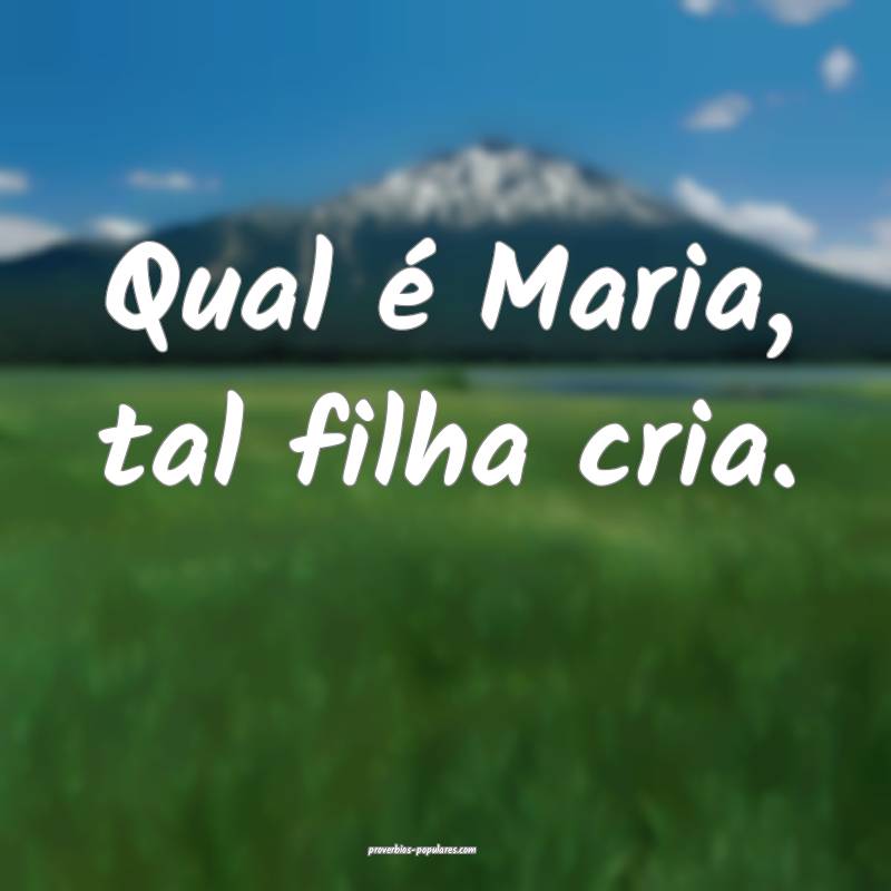 Qual é Maria, tal filha cria.
...