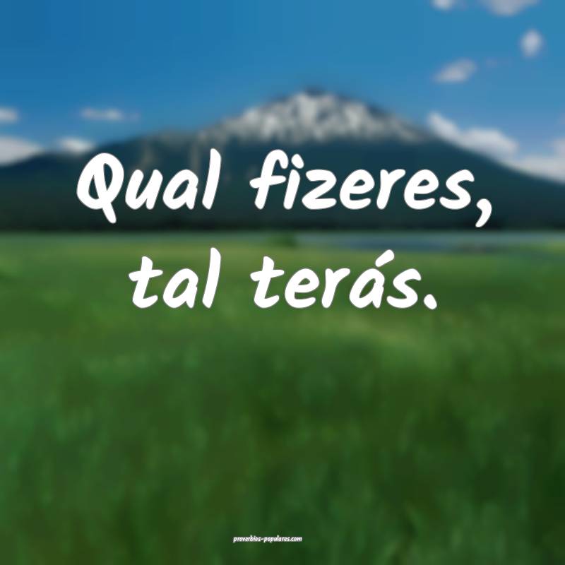 Qual fizeres, tal terás.
...