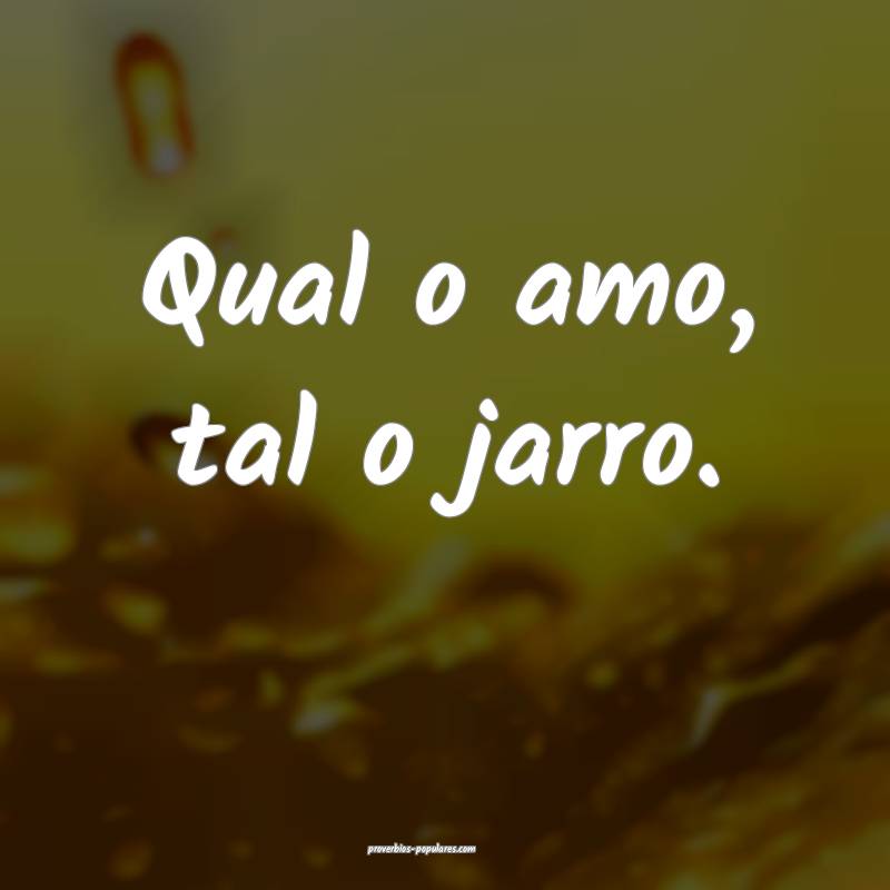 Qual o amo, tal o jarro.
...