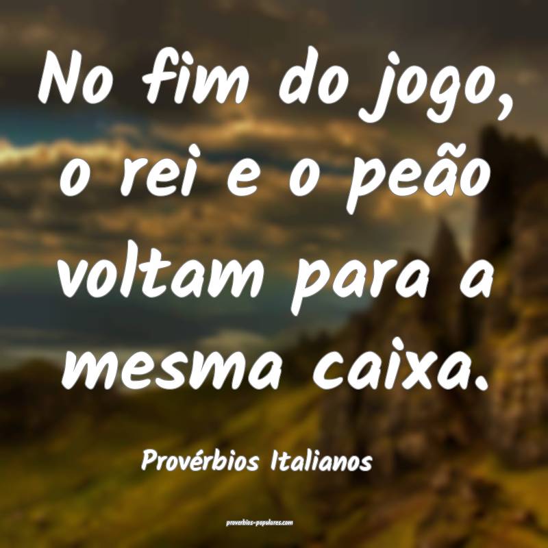 Provérbios Italianos - No fim do jogo, o rei e o  ...