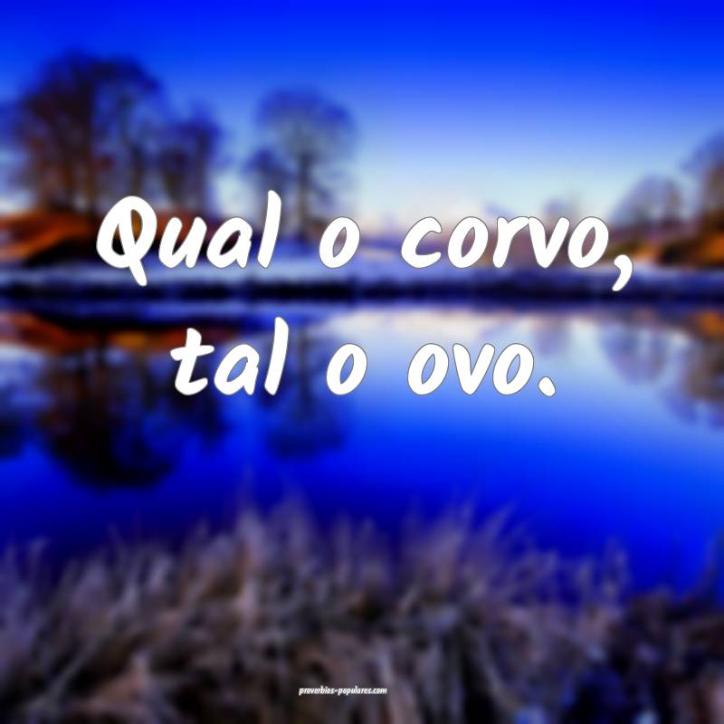 Qual o corvo, tal o ovo.
...
