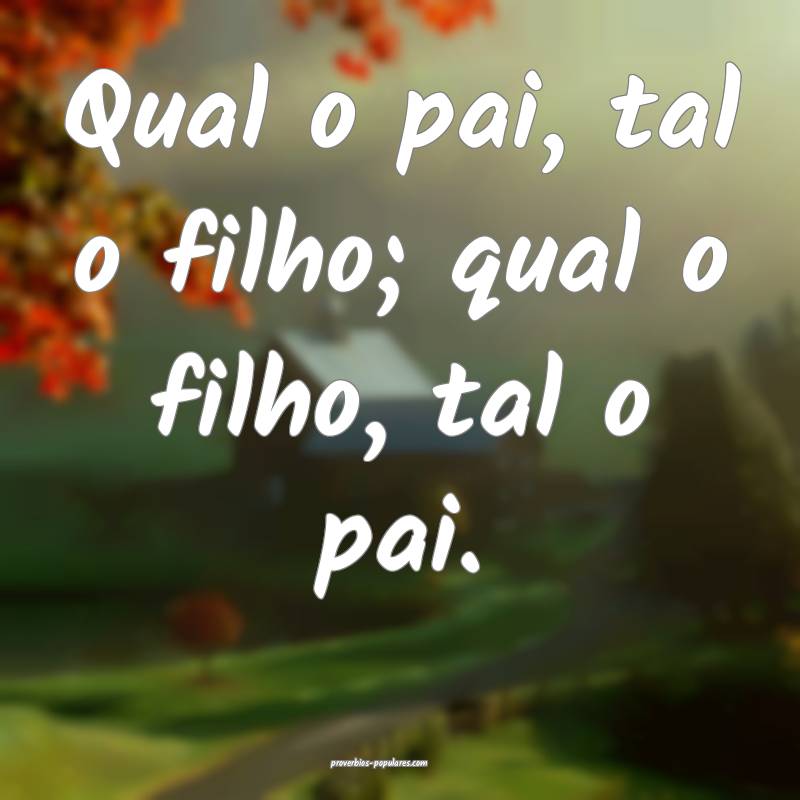Qual o pai, tal o filho; qual o filho, tal o pai.
...