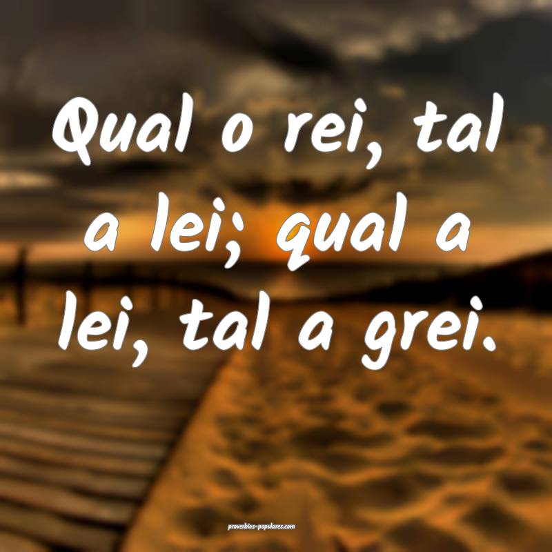 Qual o rei, tal a lei; qual a lei, tal a grei.
...