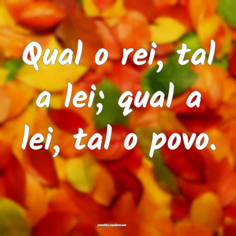 Qual o rei, tal a lei; qual a lei, tal o povo.
...