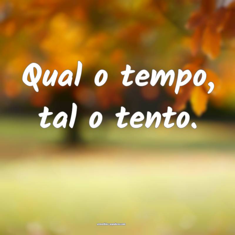 Qual o tempo, tal o tento.
...