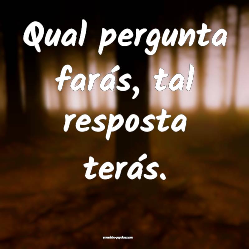 Qual pergunta farás, tal resposta terás.
...