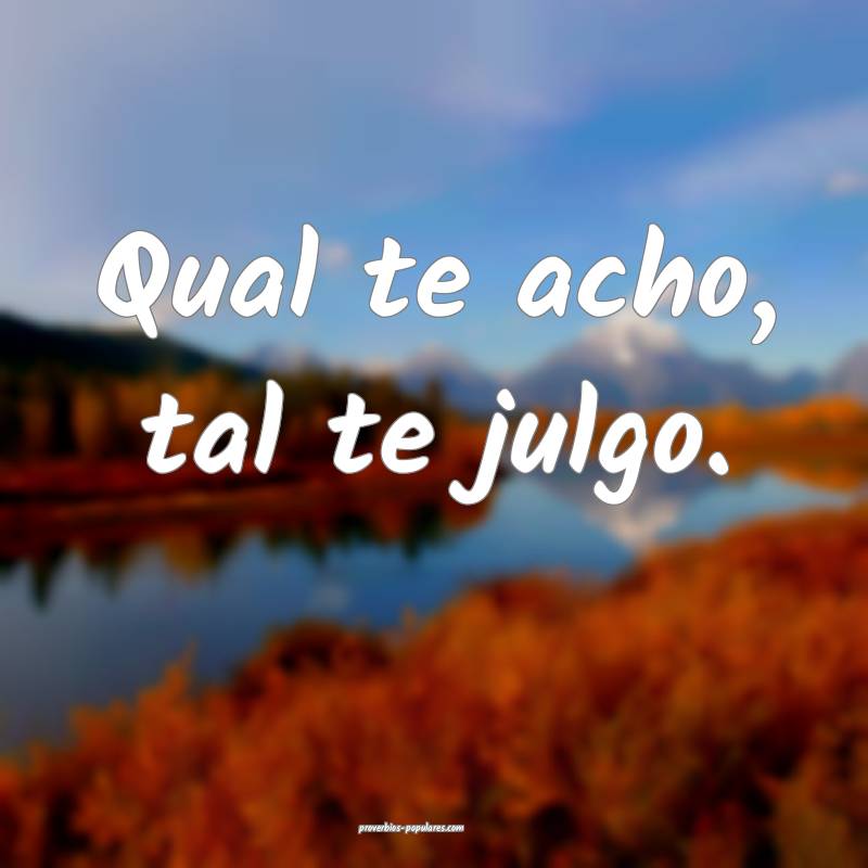 Qual te acho, tal te julgo.
...