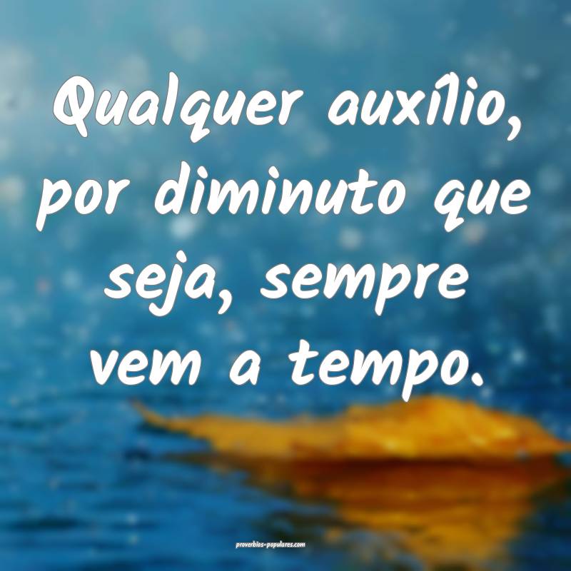 Qualquer auxílio, por diminuto que seja, sempre vem a tempo.
...