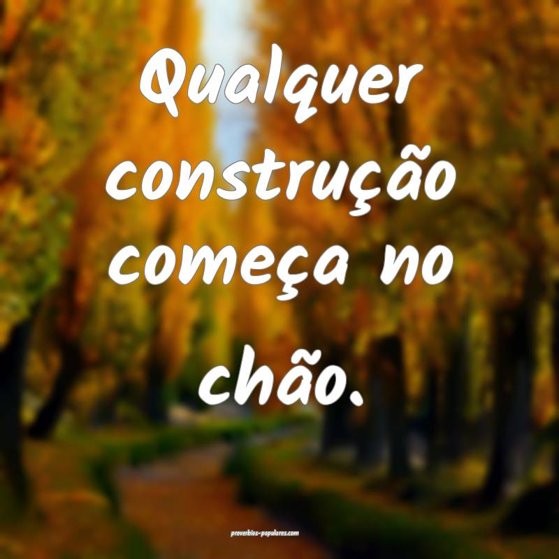 Qualquer construção começa no chão.
...