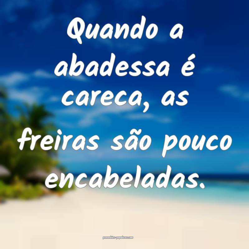 Quando a abadessa é careca, as freiras são pouco encabeladas.
...