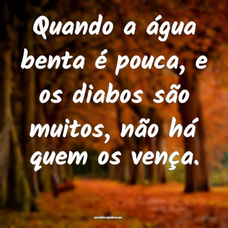 Quando a água benta é pouca, e os diabos são muitos, não há quem ...