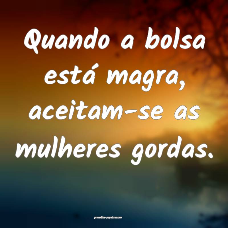 Quando a bolsa está magra, aceitam-se as mulheres ...