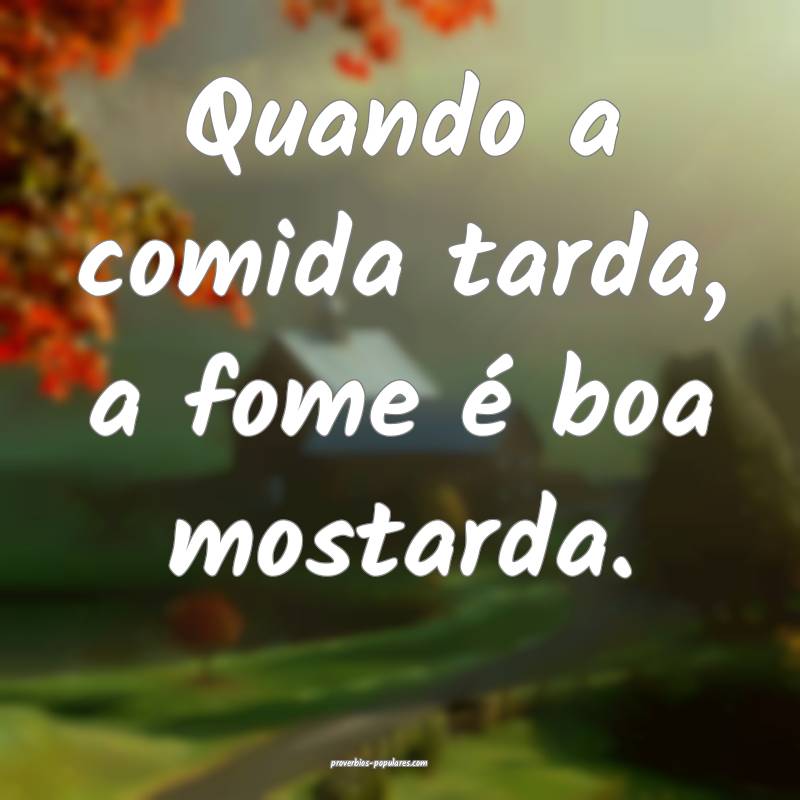 Quando a comida tarda, a fome é boa mostarda.
...