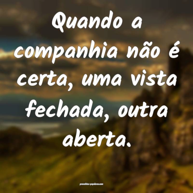 Quando a companhia não é certa, uma vista fechada, outra aberta.
...