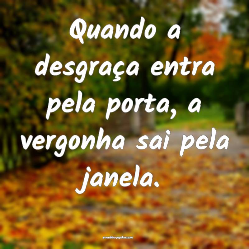 Quando a desgraça entra pela porta, a vergonha sai pela janela.
...