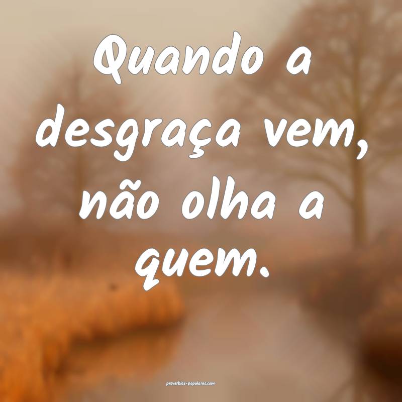 Quando a desgraça vem, não olha a quem.
 ...