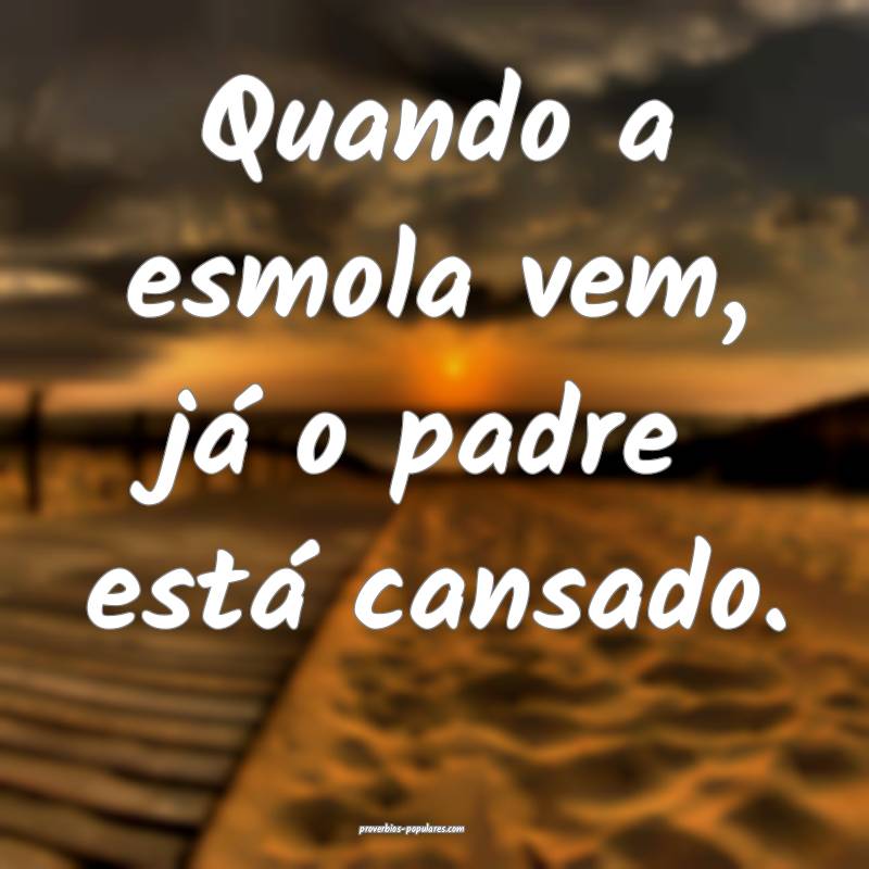 Quando a esmola vem, já o padre está cansado.
...