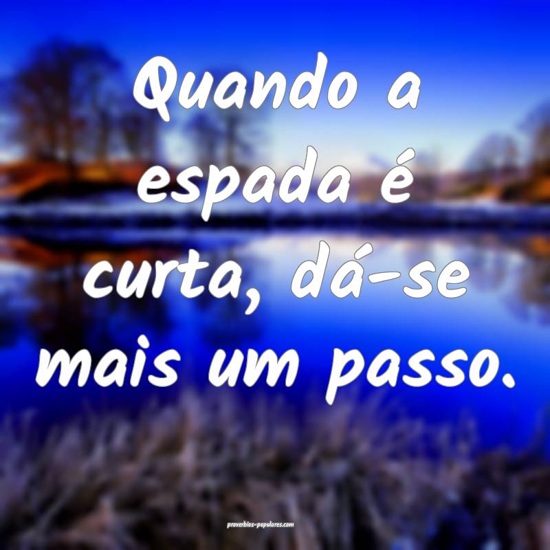 Quando a espada é curta, dá-se mais um passo.
...