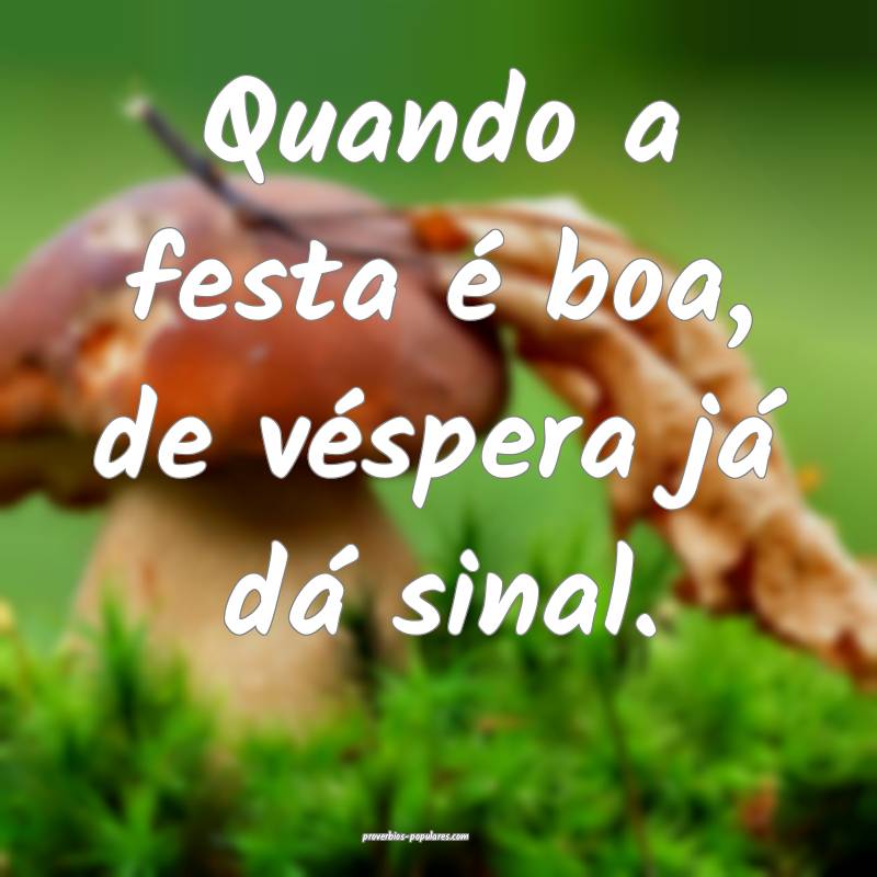 Quando a festa é boa, de véspera já dá sinal.
...