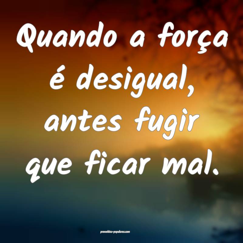 Quando a força é desigual, antes fugir que ficar ...