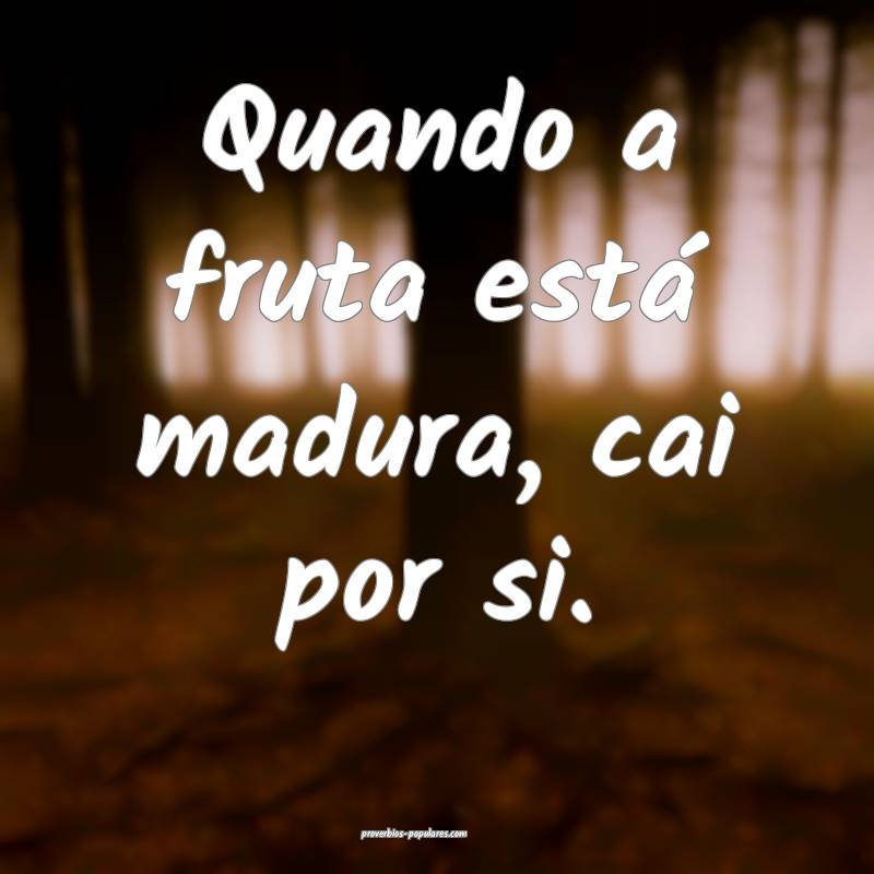 Quando a fruta está madura, cai por si.
...