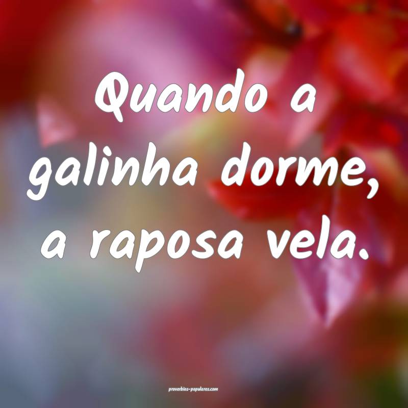 Quando a galinha dorme, a raposa vela.
 ...