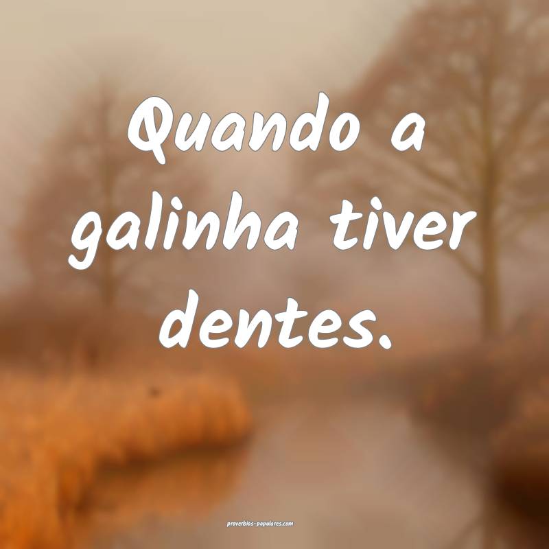 Quando a galinha tiver dentes.
...