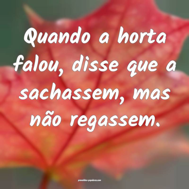 Quando a horta falou, disse que a sachassem, mas não regassem.
...
