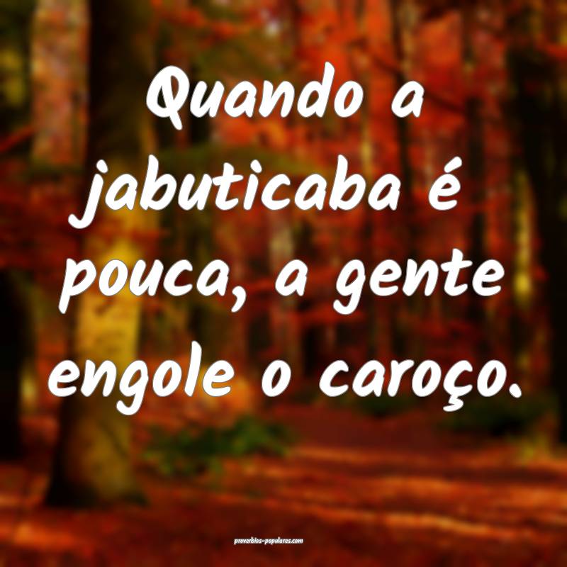 Quando a jabuticaba é pouca, a gente engole o caroço.
...
