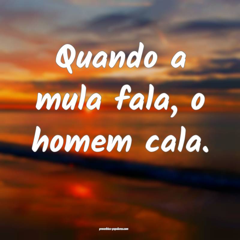 Quando a mula fala, o homem cala.
...