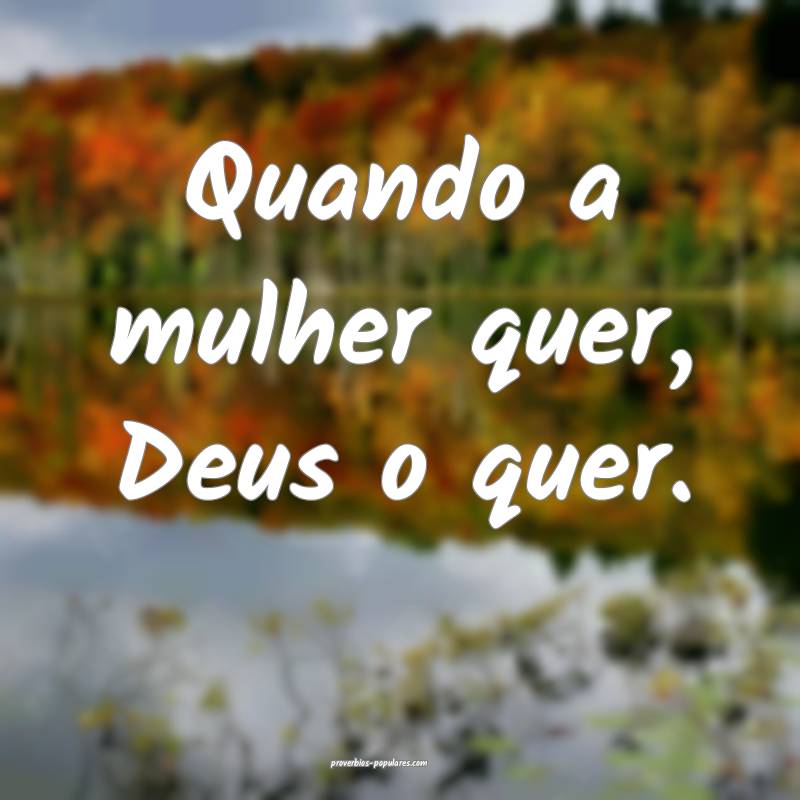Quando a mulher quer, Deus o quer.
...